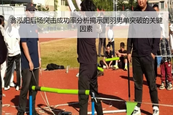 翁泓阳后场突击成功率分析揭示国羽男单突破的关键因素