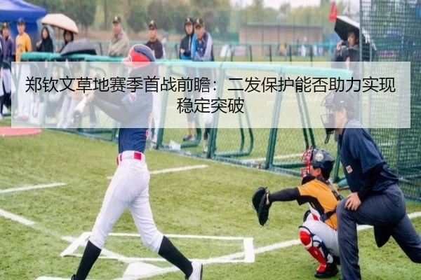 郑钦文草地赛季首战前瞻：二发保护能否助力实现稳定突破